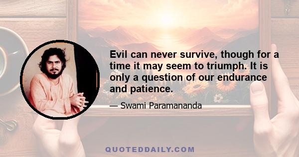 Evil can never survive, though for a time it may seem to triumph. It is only a question of our endurance and patience.