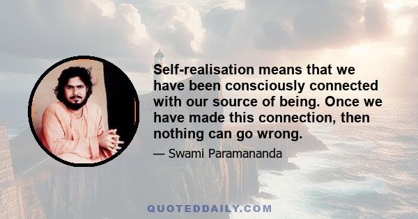 Self-realisation means that we have been consciously connected with our source of being. Once we have made this connection, then nothing can go wrong.