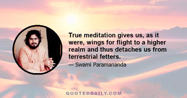 True meditation gives us, as it were, wings for flight to a higher realm and thus detaches us from terrestrial fetters.