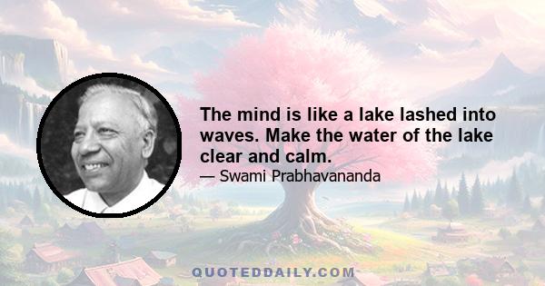 The mind is like a lake lashed into waves. Make the water of the lake clear and calm.