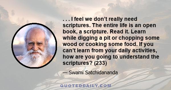 . . . I feel we don’t really need scriptures. The entire life is an open book, a scripture. Read it. Learn while digging a pit or chopping some wood or cooking some food. If you can’t learn from your daily activities,