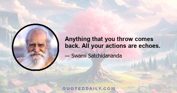 Anything that you throw comes back. All your actions are echoes.