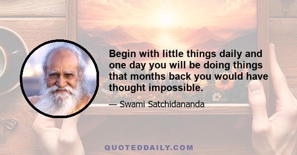 Begin with little things daily and one day you will be doing things that months back you would have thought impossible.