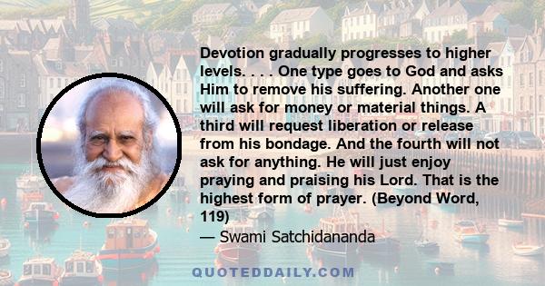 Devotion gradually progresses to higher levels. . . . One type goes to God and asks Him to remove his suffering. Another one will ask for money or material things. A third will request liberation or release from his