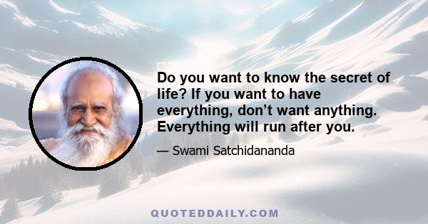 Do you want to know the secret of life? If you want to have everything, don’t want anything. Everything will run after you.