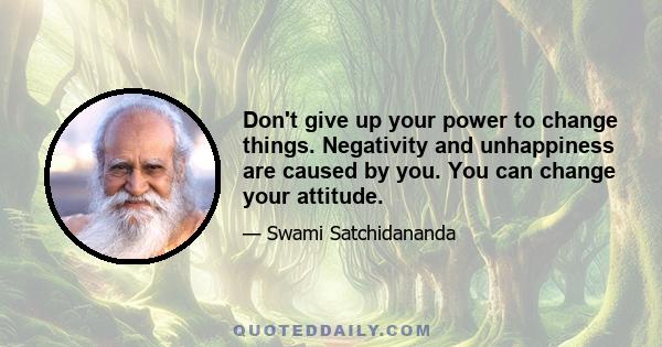 Don't give up your power to change things. Negativity and unhappiness are caused by you. You can change your attitude.