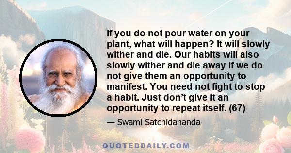 If you do not pour water on your plant, what will happen? It will slowly wither and die. Our habits will also slowly wither and die away if we do not give them an opportunity to manifest. You need not fight to stop a