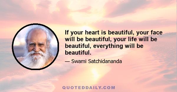 If your heart is beautiful, your face will be beautiful, your life will be beautiful, everything will be beautiful.