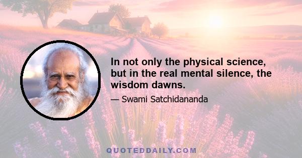 In not only the physical science, but in the real mental silence, the wisdom dawns.