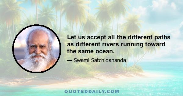 Let us accept all the different paths as different rivers running toward the same ocean.