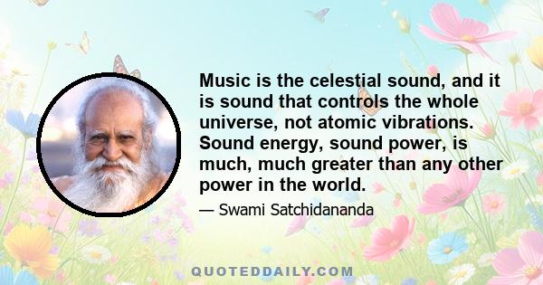 Music is the celestial sound, and it is sound that controls the whole universe, not atomic vibrations. Sound energy, sound power, is much, much greater than any other power in the world.