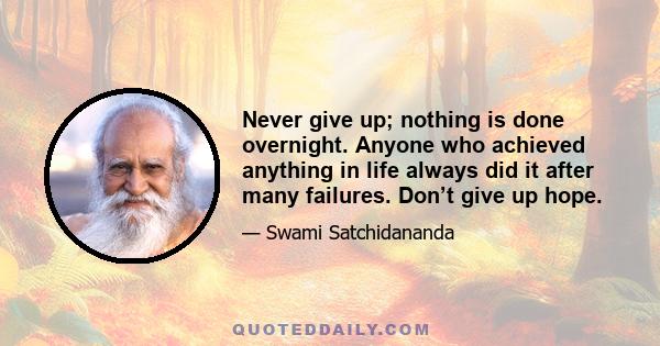 Never give up; nothing is done overnight. Anyone who achieved anything in life always did it after many failures. Don’t give up hope.