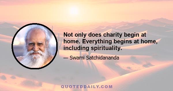 Not only does charity begin at home. Everything begins at home, including spirituality.