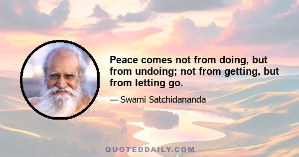 Peace comes not from doing, but from undoing; not from getting, but from letting go.