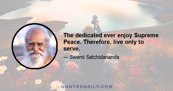 The dedicated ever enjoy Supreme Peace. Therefore, live only to serve.