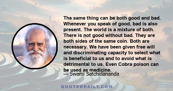 The same thing can be both good and bad. Whenever you speak of good, bad is also present. The world is a mixture of both. There is not good without bad. They are both sides of the same coin. Both are necessary. We have