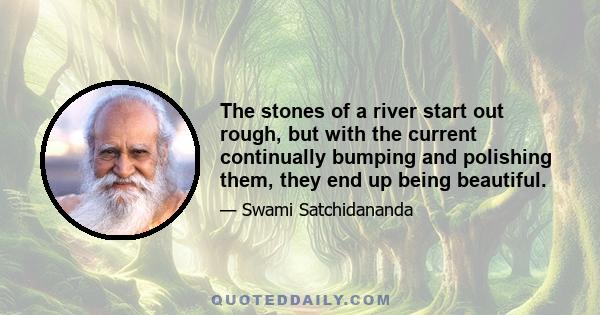 The stones of a river start out rough, but with the current continually bumping and polishing them, they end up being beautiful.