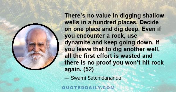 There’s no value in digging shallow wells in a hundred places. Decide on one place and dig deep. Even if you encounter a rock, use dynamite and keep going down. If you leave that to dig another well, all the first