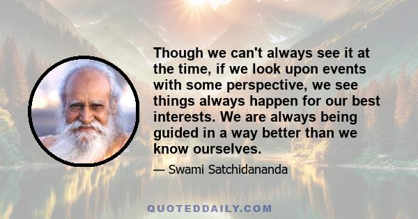 Though we can't always see it at the time, if we look upon events with some perspective, we see things always happen for our best interests. We are always being guided in a way better than we know ourselves.