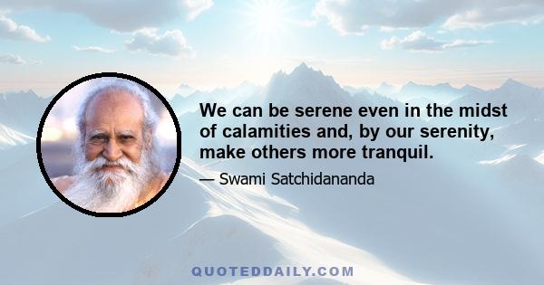 We can be serene even in the midst of calamities and, by our serenity, make others more tranquil.