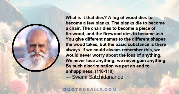 What is it that dies? A log of wood dies to become a few planks. The planks die to become a chair. The chair dies to become a piece of firewood, and the firewood dies to become ash. You give different names to the