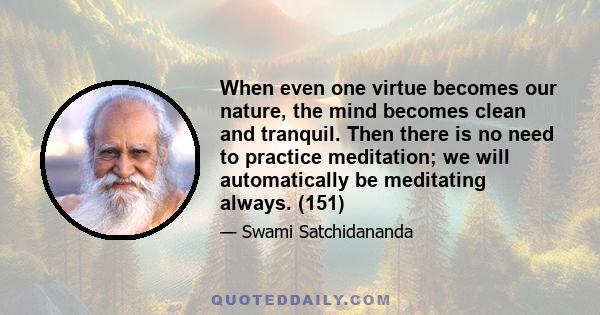 When even one virtue becomes our nature, the mind becomes clean and tranquil. Then there is no need to practice meditation; we will automatically be meditating always. (151)