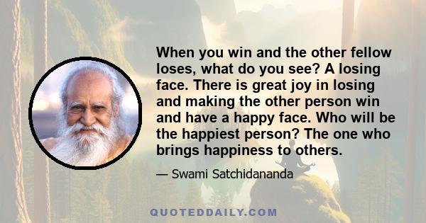 When you win and the other fellow loses, what do you see? A losing face. There is great joy in losing and making the other person win and have a happy face. Who will be the happiest person? The one who brings happiness