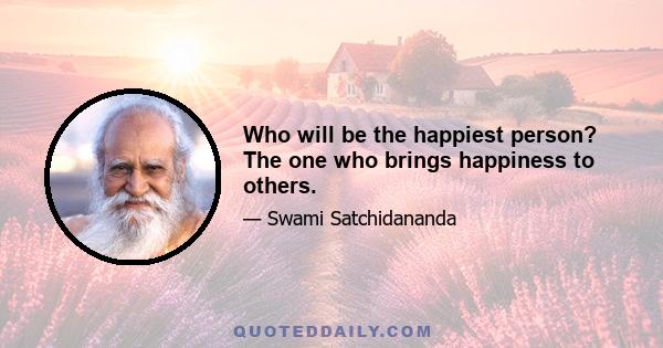 Who will be the happiest person? The one who brings happiness to others.