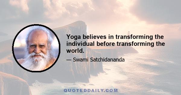 Yoga believes in transforming the individual before transforming the world.