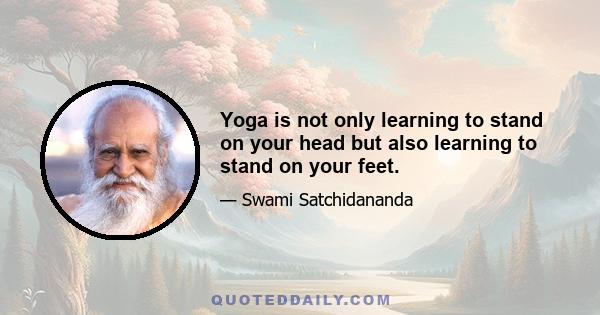 Yoga is not only learning to stand on your head but also learning to stand on your feet.