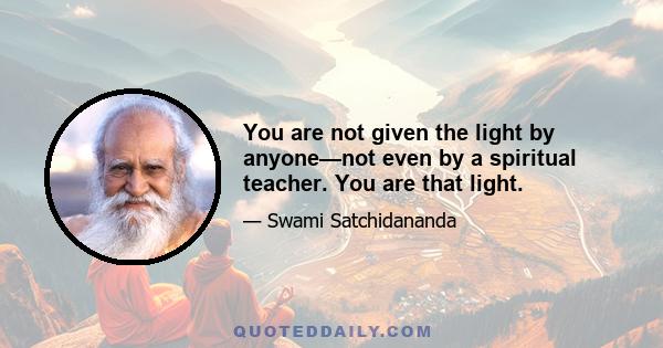 You are not given the light by anyone—not even by a spiritual teacher. You are that light.