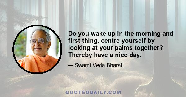 Do you wake up in the morning and first thing, centre yourself by looking at your palms together? Thereby have a nice day.