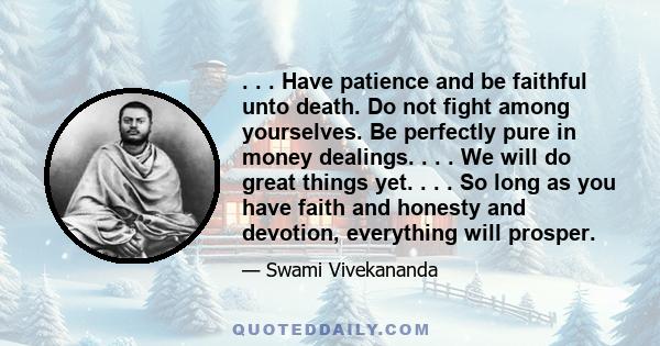 . . . Have patience and be faithful unto death. Do not fight among yourselves. Be perfectly pure in money dealings. . . . We will do great things yet. . . . So long as you have faith and honesty and devotion, everything 