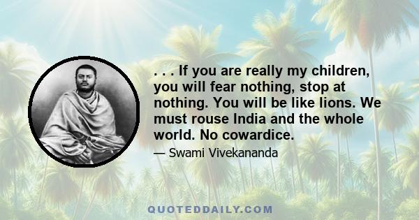 . . . If you are really my children, you will fear nothing, stop at nothing. You will be like lions. We must rouse India and the whole world. No cowardice.