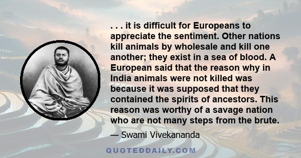 . . . it is difficult for Europeans to appreciate the sentiment. Other nations kill animals by wholesale and kill one another; they exist in a sea of blood. A European said that the reason why in India animals were not