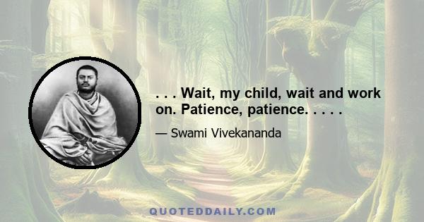 . . . Wait, my child, wait and work on. Patience, patience. . . . .