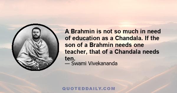 A Brahmin is not so much in need of education as a Chandala. If the son of a Brahmin needs one teacher, that of a Chandala needs ten.