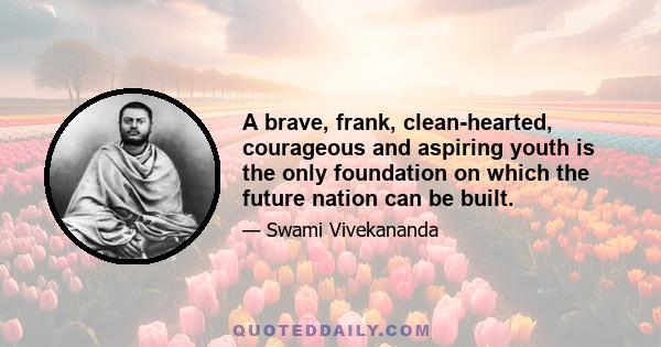 A brave, frank, clean-hearted, courageous and aspiring youth is the only foundation on which the future nation can be built.