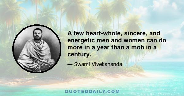 A few heart-whole, sincere, and energetic men and women can do more in a year than a mob in a century.