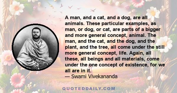 A man, and a cat, and a dog, are all animals. These particular examples, as man, or dog, or cat, are parts of a bigger and more general concept, animal. The man, and the cat, and the dog, and the plant, and the tree,