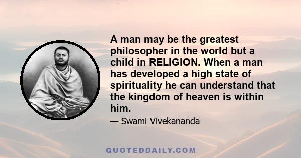 A man may be the greatest philosopher in the world but a child in RELIGION. When a man has developed a high state of spirituality he can understand that the kingdom of heaven is within him.