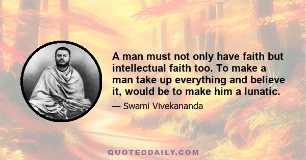 A man must not only have faith but intellectual faith too. To make a man take up everything and believe it, would be to make him a lunatic.