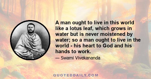 A man ought to live in this world like a lotus leaf, which grows in water but is never moistened by water; so a man ought to live in the world - his heart to God and his hands to work.