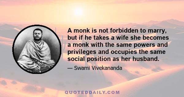 A monk is not forbidden to marry, but if he takes a wife she becomes a monk with the same powers and privileges and occupies the same social position as her husband.