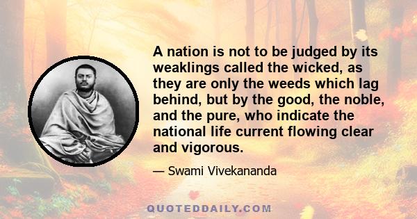 A nation is not to be judged by its weaklings called the wicked, as they are only the weeds which lag behind, but by the good, the noble, and the pure, who indicate the national life current flowing clear and vigorous.