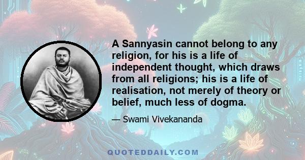 A Sannyasin cannot belong to any religion, for his is a life of independent thought, which draws from all religions; his is a life of realisation, not merely of theory or belief, much less of dogma.