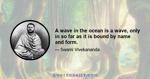 A wave in the ocean is a wave, only in so far as it is bound by name and form.