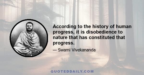 According to the history of human progress, it is disobedience to nature that has constituted that progress.