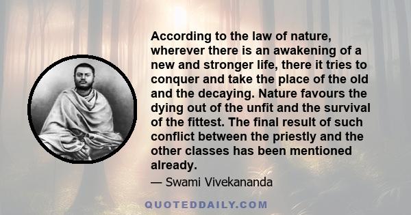 According to the law of nature, wherever there is an awakening of a new and stronger life, there it tries to conquer and take the place of the old and the decaying. Nature favours the dying out of the unfit and the