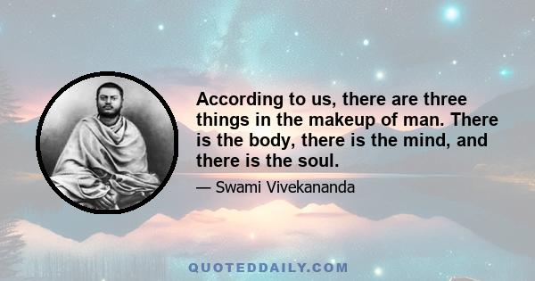 According to us, there are three things in the makeup of man. There is the body, there is the mind, and there is the soul.